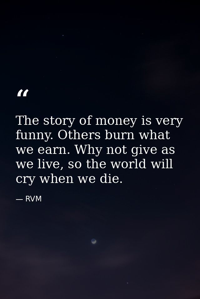 The story of money is very funny. Others burn what we earn. Why not give as we live, so the world will cry when we die. — RVM