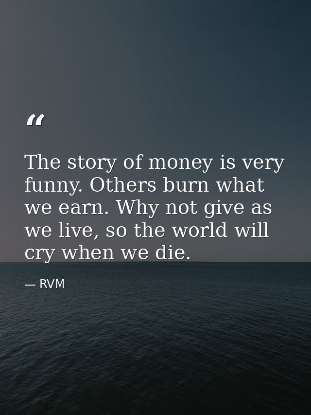 The story of money is very funny. Others burn what we earn. Why not give as we live, so the world will cry when we die. — RVM