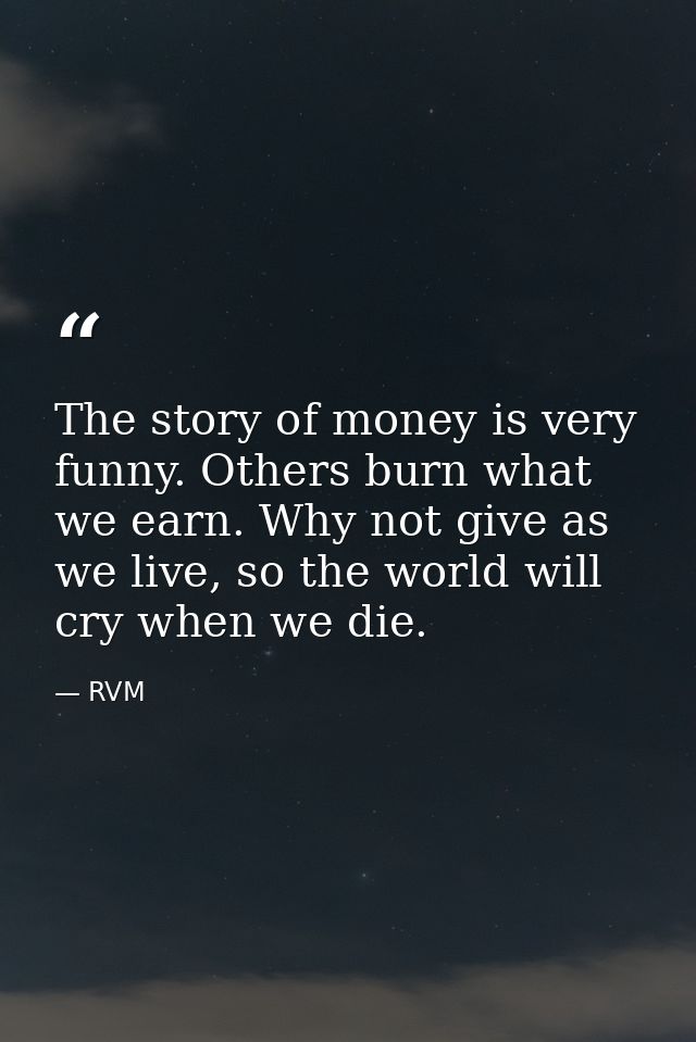 The story of money is very funny. Others burn what we earn. Why not give as we live, so the world will cry when we die. — RVM