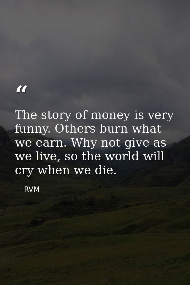 The story of money is very funny. Others burn what we earn. Why not give as we live, so the world will cry when we die. — RVM