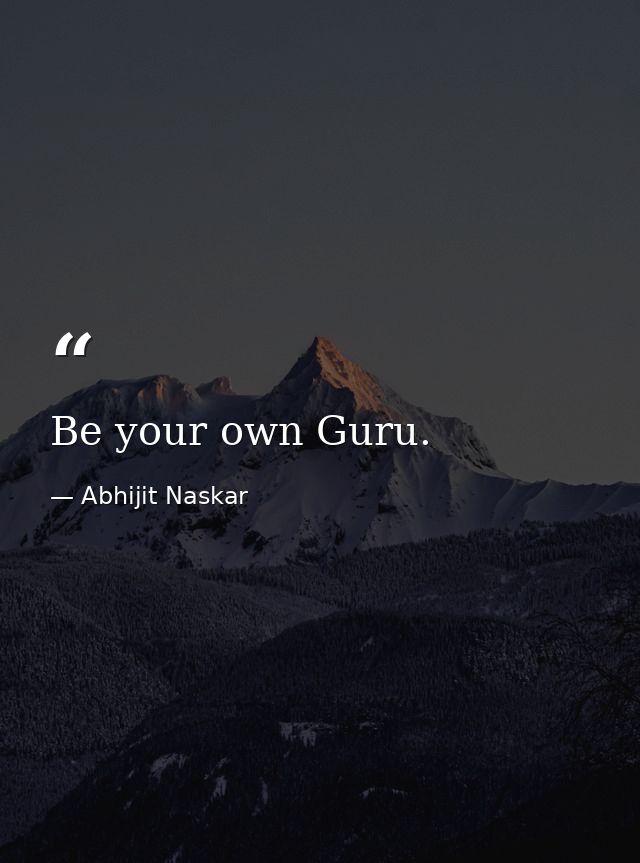 Be your own Guru. — Abhijit Naskar