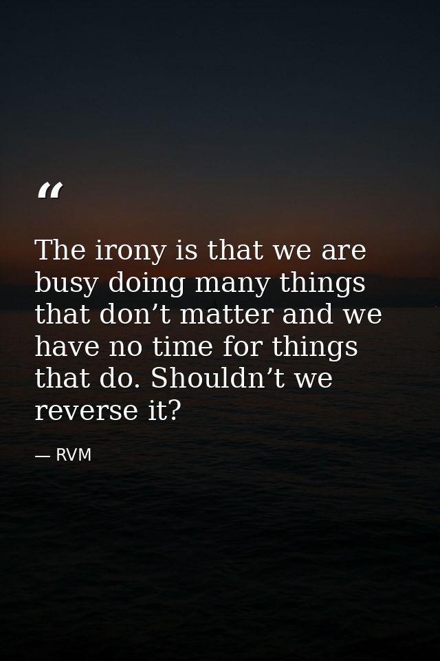 The irony is that we are busy doing many things that don’t matter and we have no time for things that do. Shouldn’t we r — RVM