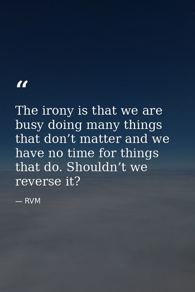 The irony is that we are busy doing many things that don’t matter and we have no time for things that do. Shouldn’t we r — RVM