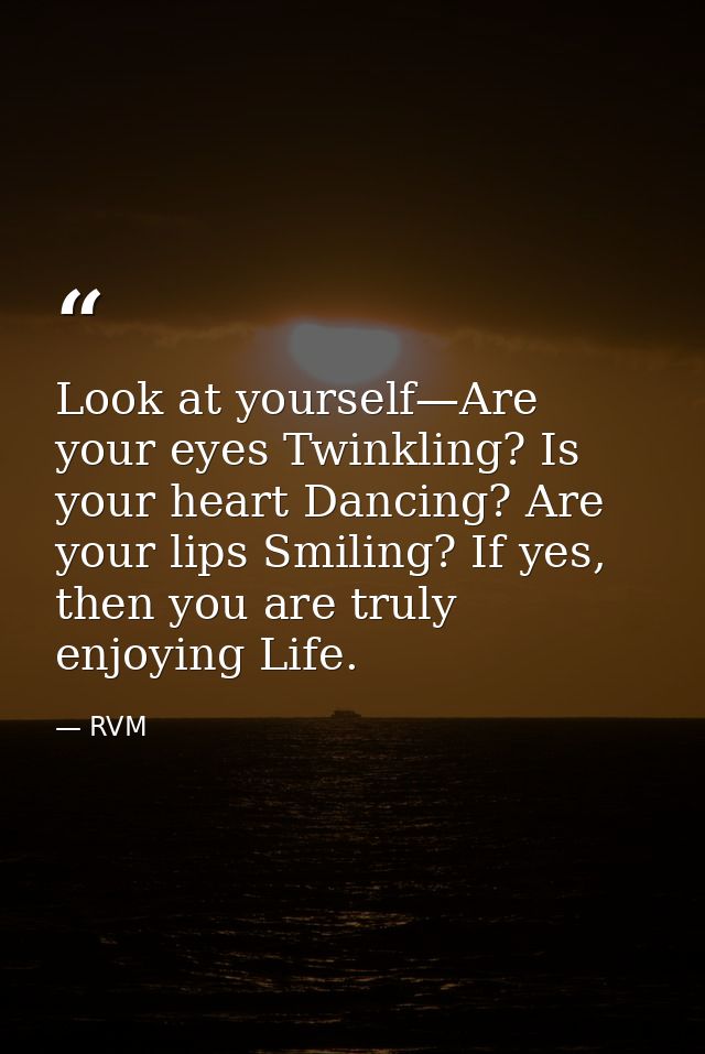 Look at yourself—Are your eyes Twinkling? Is your heart Dancing? Are your lips Smiling? If yes, then you are truly enjoy — RVM