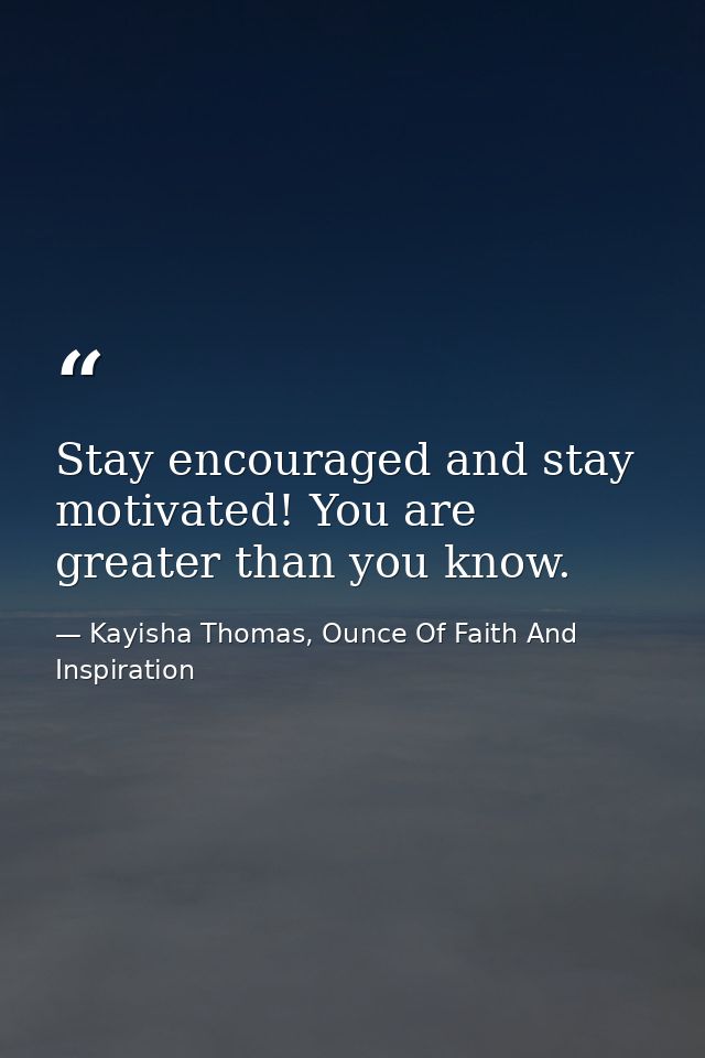 Stay encouraged and stay motivated! You are greater than you know. — Kayisha Thomas, Ounce Of Faith And Inspiration