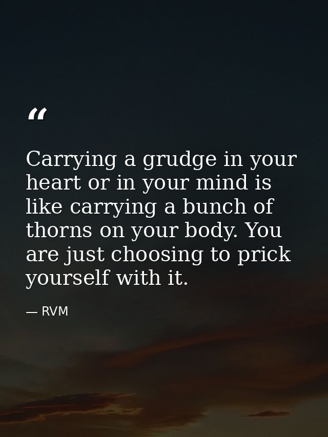 Carrying a grudge in your heart or in your mind is like carrying a bunch of thorns on your body. You are just choosing t — RVM