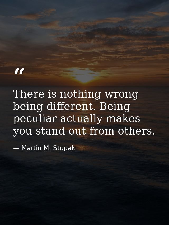 There is nothing wrong being different. Being peculiar actually makes you stand out from others. — Martin M. Stupak