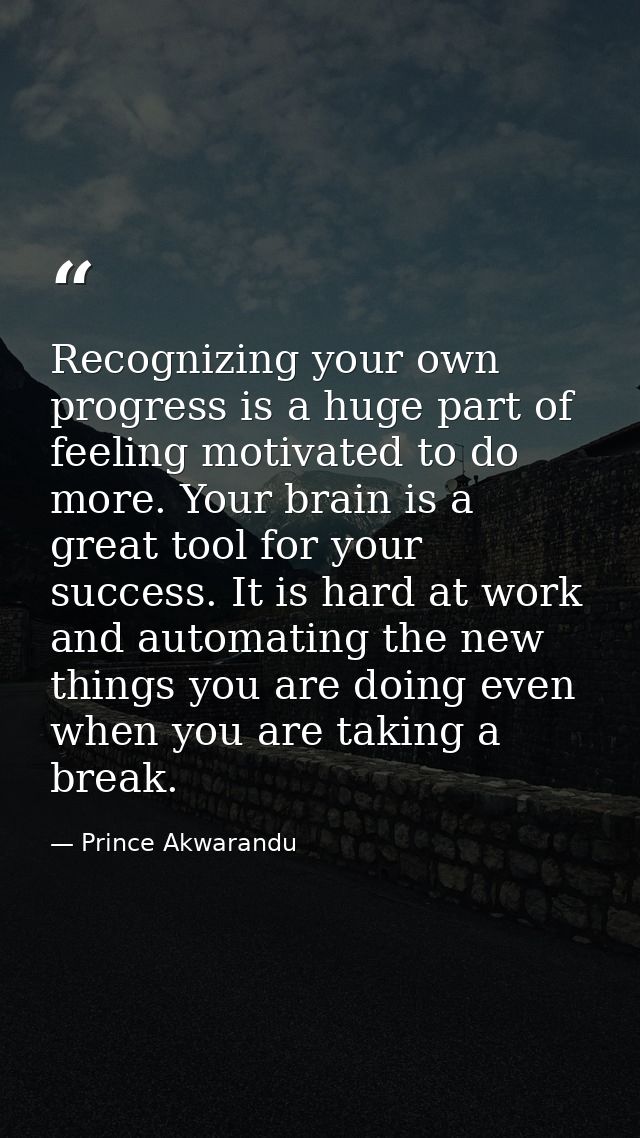 Recognizing your own progress is a huge part of feeling motivated to do more. Your brain is a great tool for your succes — Prince Akwarandu