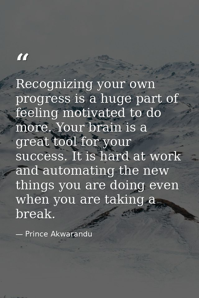 Recognizing your own progress is a huge part of feeling motivated to do more. Your brain is a great tool for your succes — Prince Akwarandu