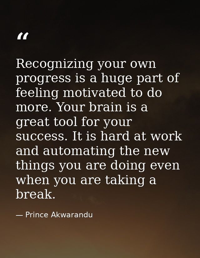 Recognizing your own progress is a huge part of feeling motivated to do more. Your brain is a great tool for your succes — Prince Akwarandu