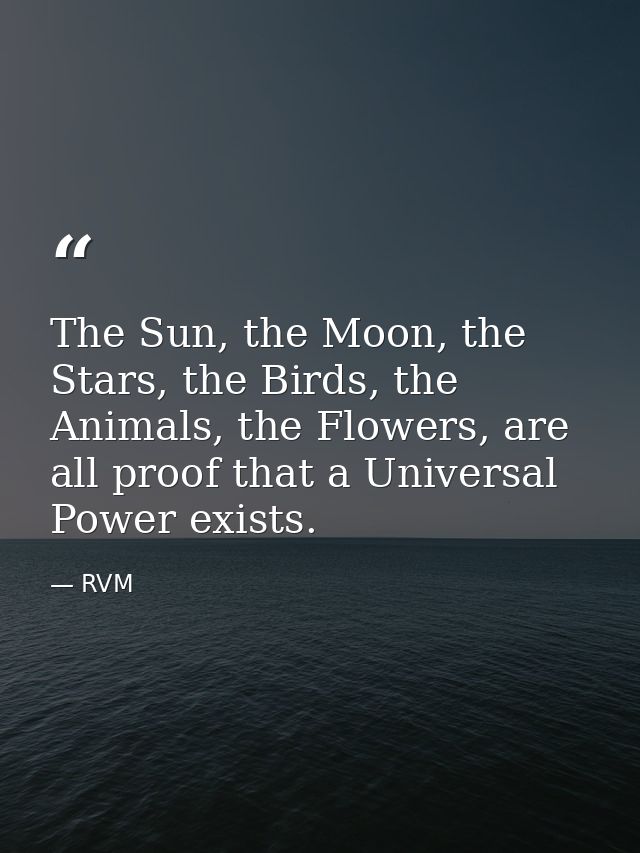 The Sun, the Moon, the Stars, the Birds, the Animals, the Flowers, are all proof that a Universal Power exists. — RVM
