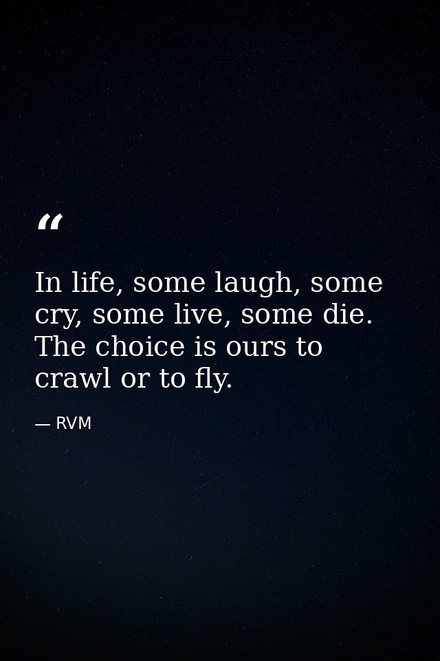 In life, some laugh, some cry, some live, some die. The choice is ours to crawl or to fly. — RVM