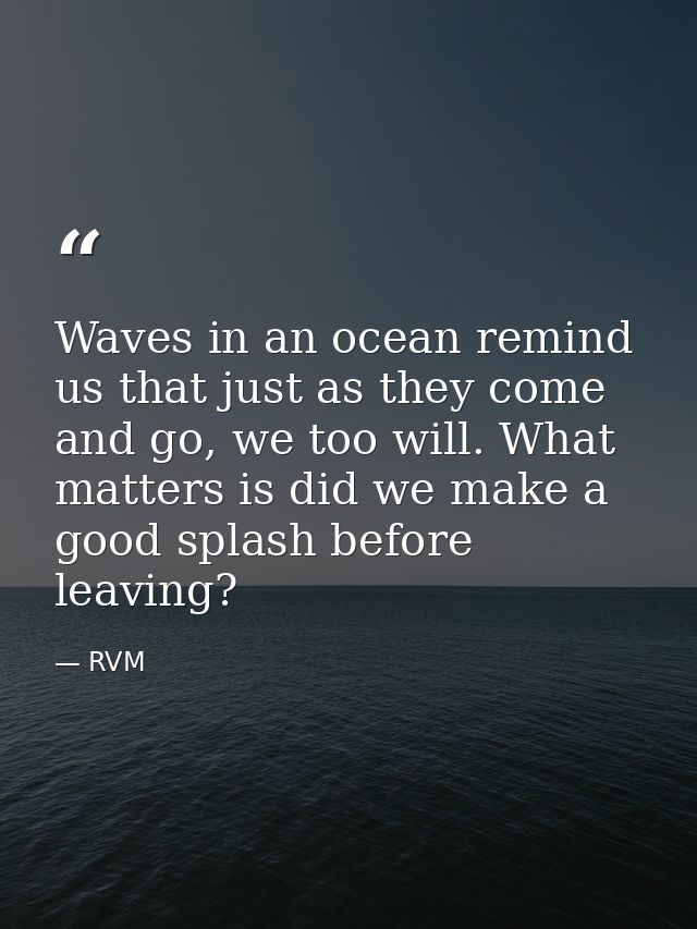 Waves in an ocean remind us that just as they come and go, we too will. What matters is did we make a good splash before — RVM