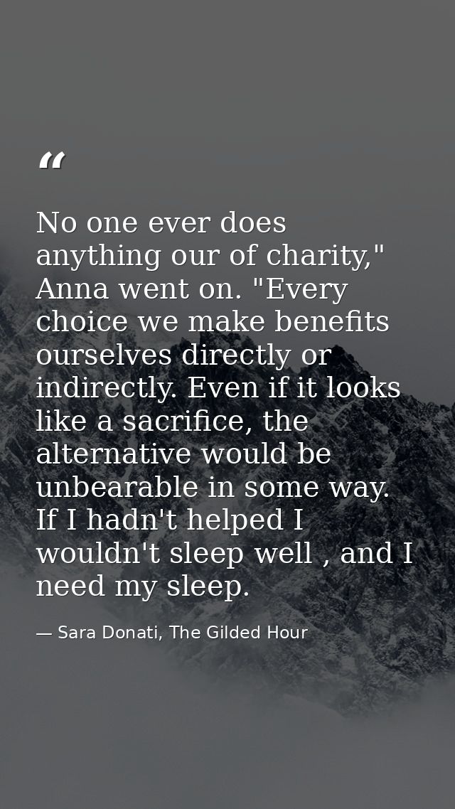 No one ever does anything our of charity," Anna went on. "Every choice we make benefits ourselves directly or indirectly — Sara Donati, The Gilded Hour