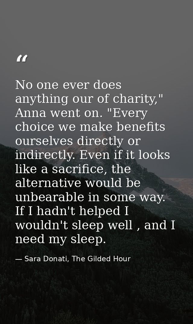 No one ever does anything our of charity," Anna went on. "Every choice we make benefits ourselves directly or indirectly — Sara Donati, The Gilded Hour