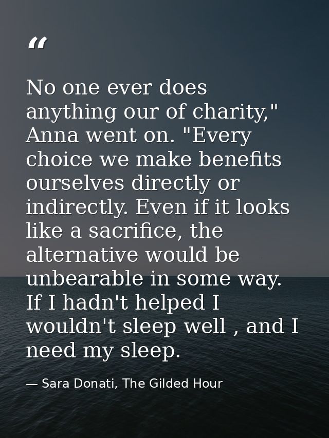 No one ever does anything our of charity," Anna went on. "Every choice we make benefits ourselves directly or indirectly — Sara Donati, The Gilded Hour