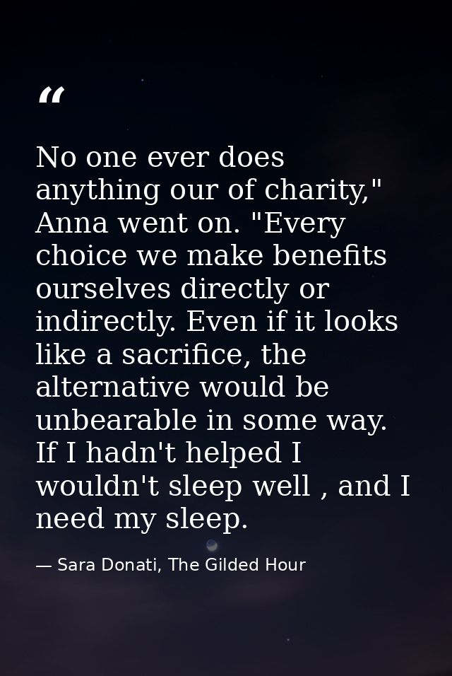 No one ever does anything our of charity," Anna went on. "Every choice we make benefits ourselves directly or indirectly — Sara Donati, The Gilded Hour