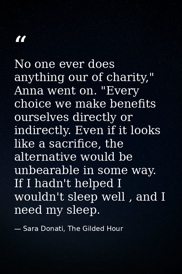 No one ever does anything our of charity," Anna went on. "Every choice we make benefits ourselves directly or indirectly — Sara Donati, The Gilded Hour