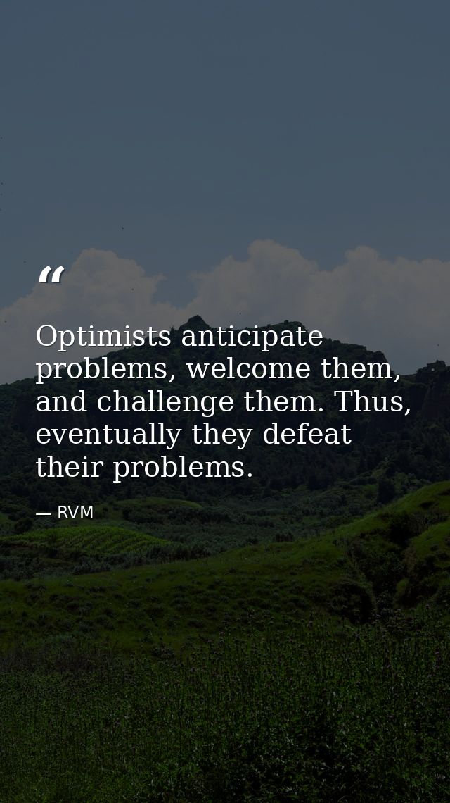 Optimists anticipate problems, welcome them, and challenge them. Thus, eventually they defeat their problems. — RVM