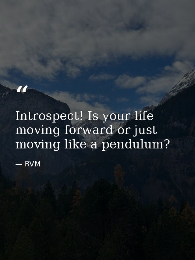 Introspect! Is your life moving forward or just moving like a pendulum? — RVM