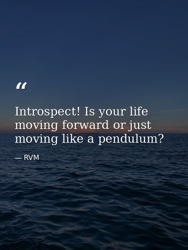 Introspect! Is your life moving forward or just moving like a pendulum? — RVM