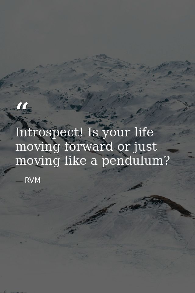 Introspect! Is your life moving forward or just moving like a pendulum? — RVM
