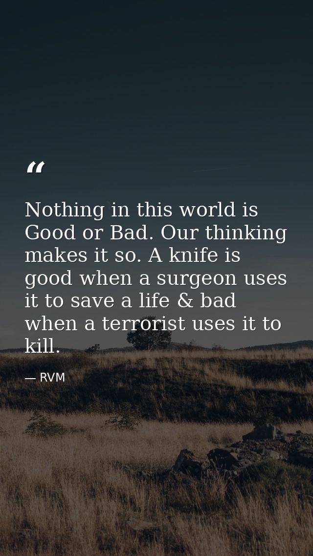 Nothing in this world is Good or Bad. Our thinking makes it so. A knife is good when a surgeon uses it to save a life &  — RVM