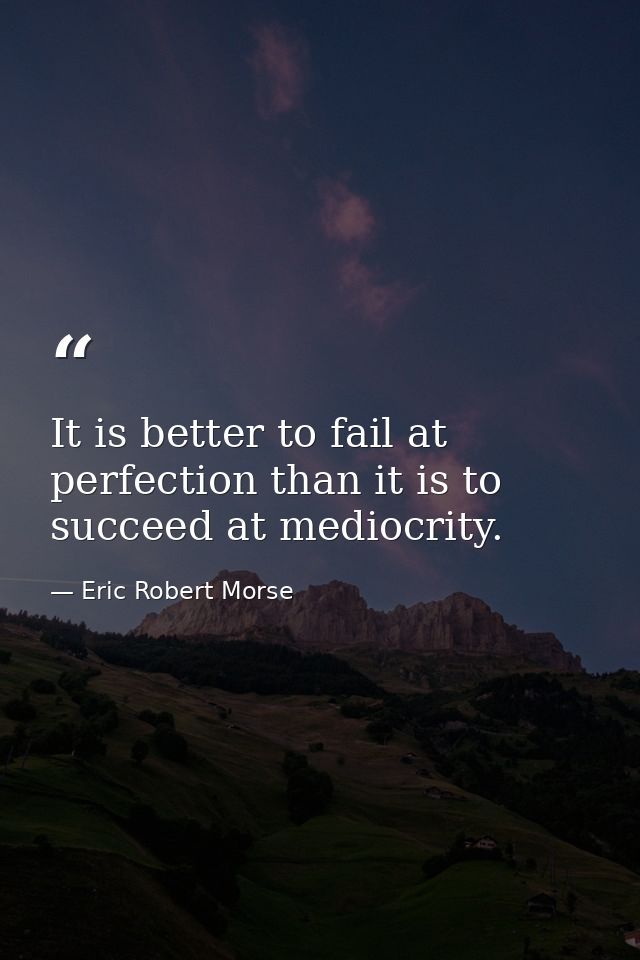 It is better to fail at perfection than it is to succeed at mediocrity. — Eric Robert Morse