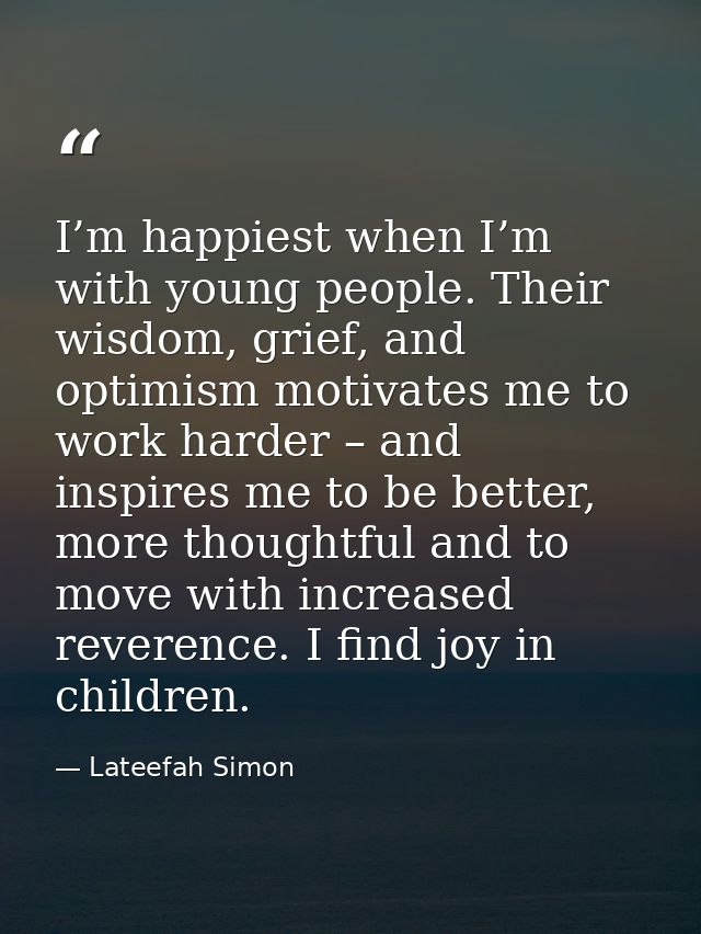 I’m happiest when I’m with young people. Their wisdom, grief, and optimism motivates me to work harder – and inspires me — Lateefah Simon