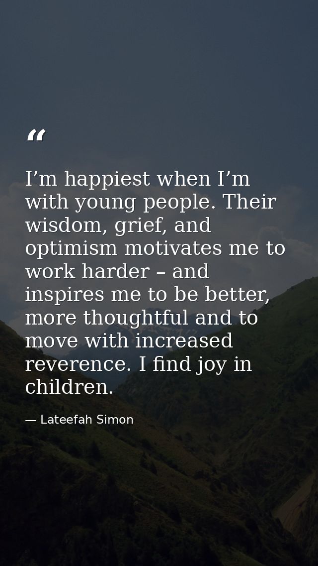 I’m happiest when I’m with young people. Their wisdom, grief, and optimism motivates me to work harder – and inspires me — Lateefah Simon