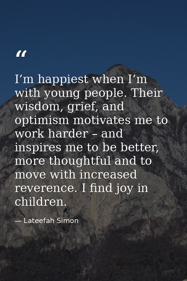 I’m happiest when I’m with young people. Their wisdom, grief, and optimism motivates me to work harder – and inspires me — Lateefah Simon