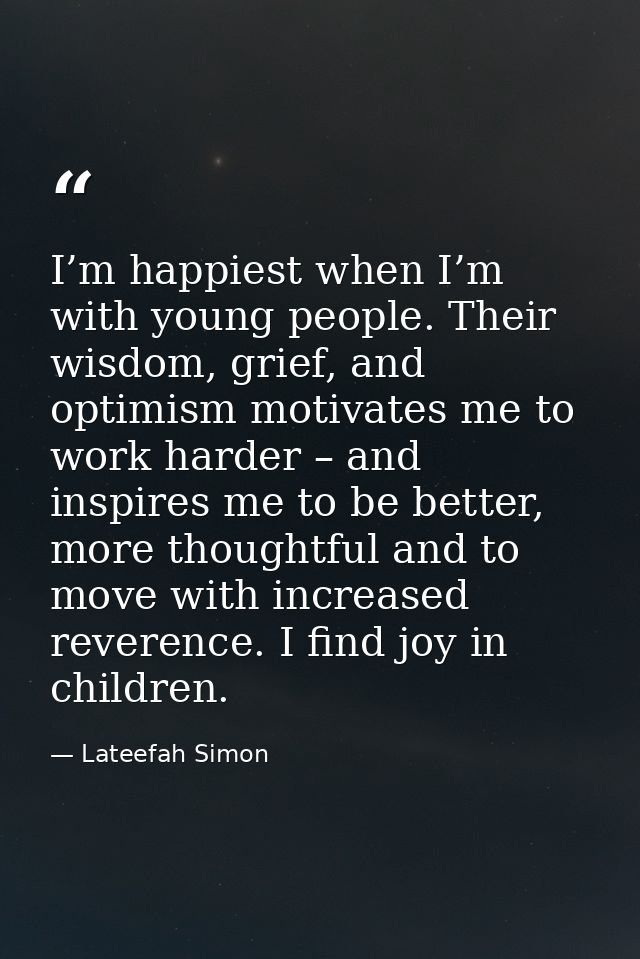 I’m happiest when I’m with young people. Their wisdom, grief, and optimism motivates me to work harder – and inspires me — Lateefah Simon
