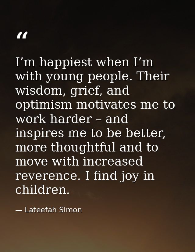 I’m happiest when I’m with young people. Their wisdom, grief, and optimism motivates me to work harder – and inspires me — Lateefah Simon