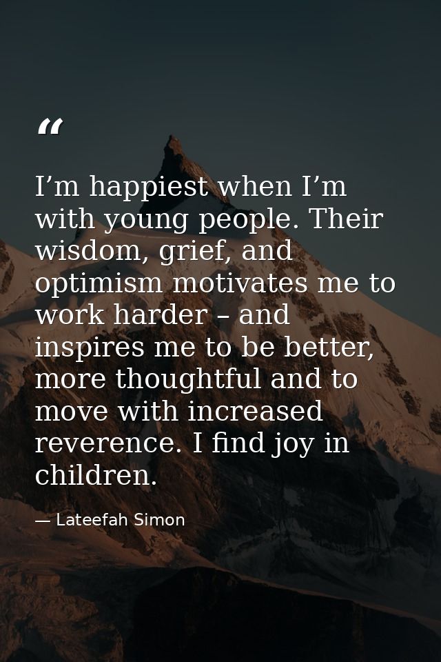I’m happiest when I’m with young people. Their wisdom, grief, and optimism motivates me to work harder – and inspires me — Lateefah Simon