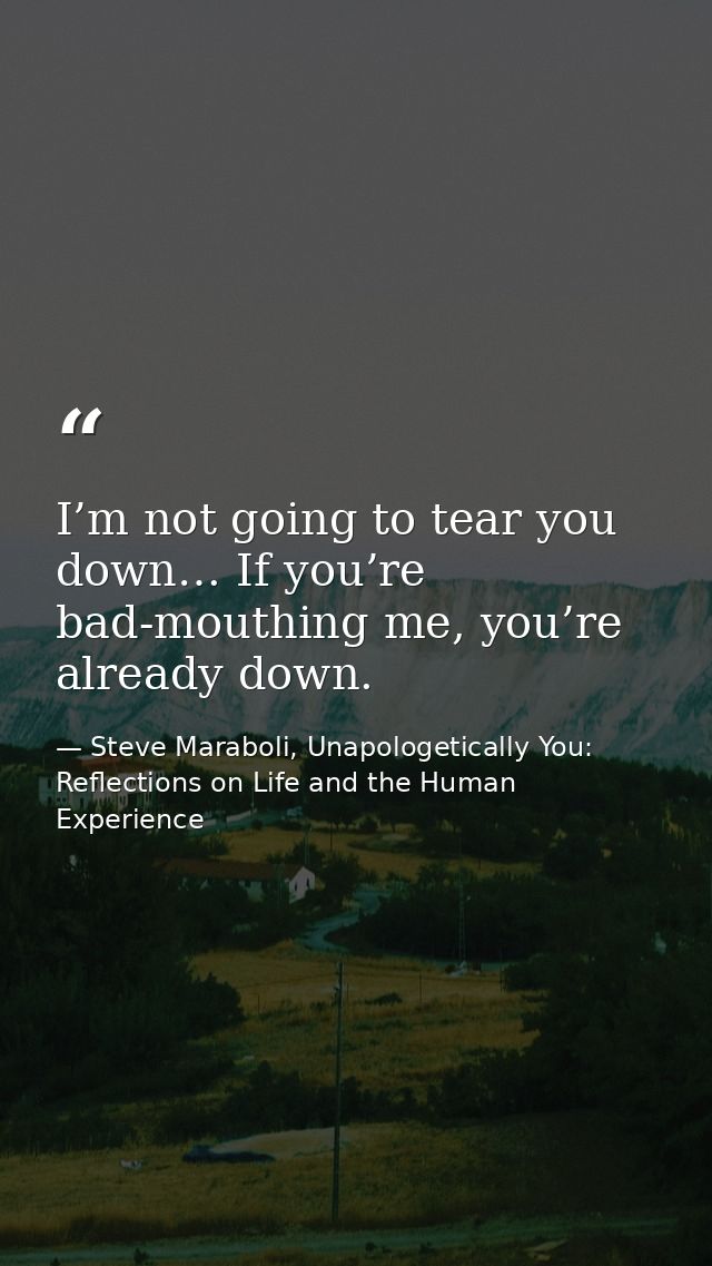I’m not going to tear you down… If you’re bad-mouthing me, you’re already down. — Steve Maraboli, Unapologetically You: Reflections on Life and the Human Experience