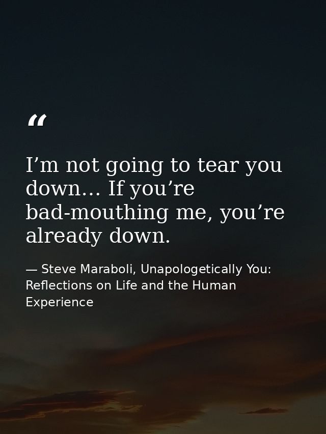 I’m not going to tear you down… If you’re bad-mouthing me, you’re already down. — Steve Maraboli, Unapologetically You: Reflections on Life and the Human Experience