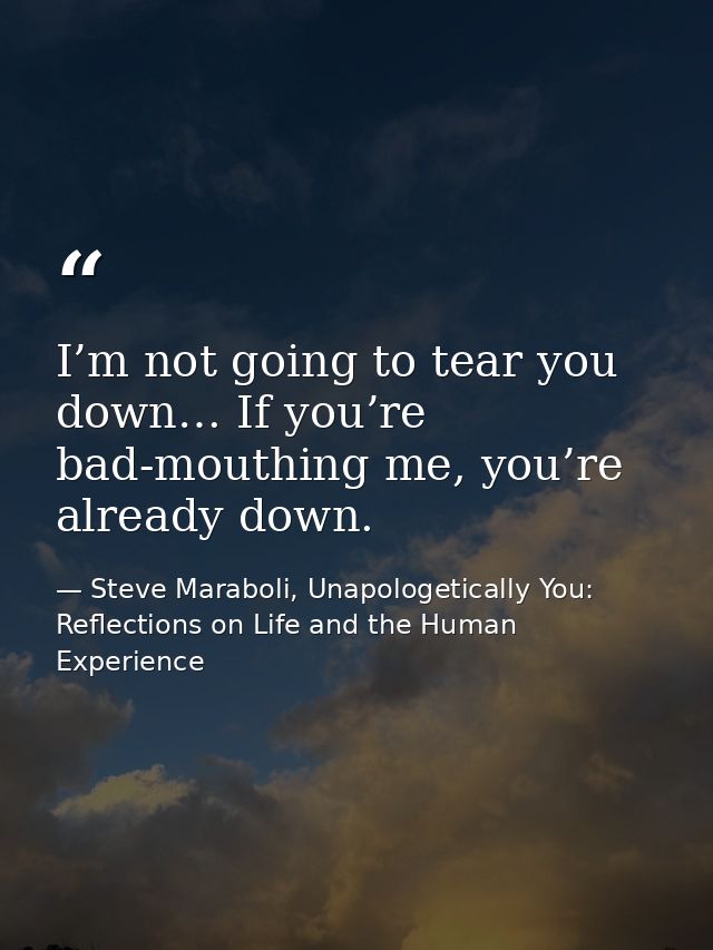 I’m not going to tear you down… If you’re bad-mouthing me, you’re already down. — Steve Maraboli, Unapologetically You: Reflections on Life and the Human Experience