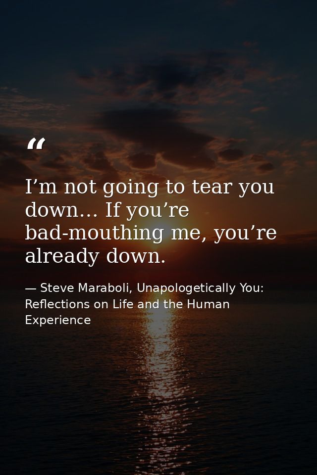 I’m not going to tear you down… If you’re bad-mouthing me, you’re already down. — Steve Maraboli, Unapologetically You: Reflections on Life and the Human Experience