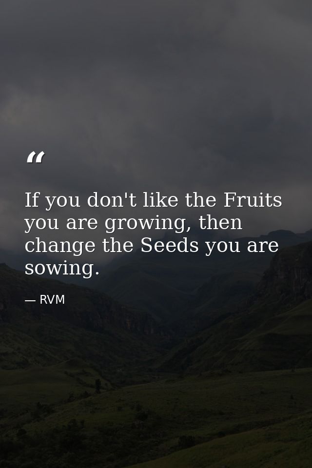 If you don't like the Fruits you are growing, then change the Seeds you are sowing. — RVM