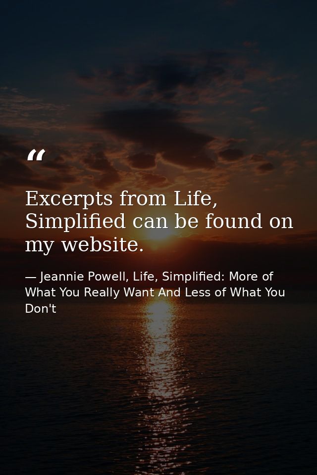 Excerpts from Life, Simplified can be found on my website. — Jeannie Powell, Life, Simplified: More of What You Really Want And Less of What You Don't