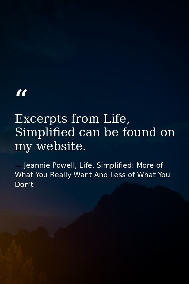 Excerpts from Life, Simplified can be found on my website. — Jeannie Powell, Life, Simplified: More of What You Really Want And Less of What You Don't