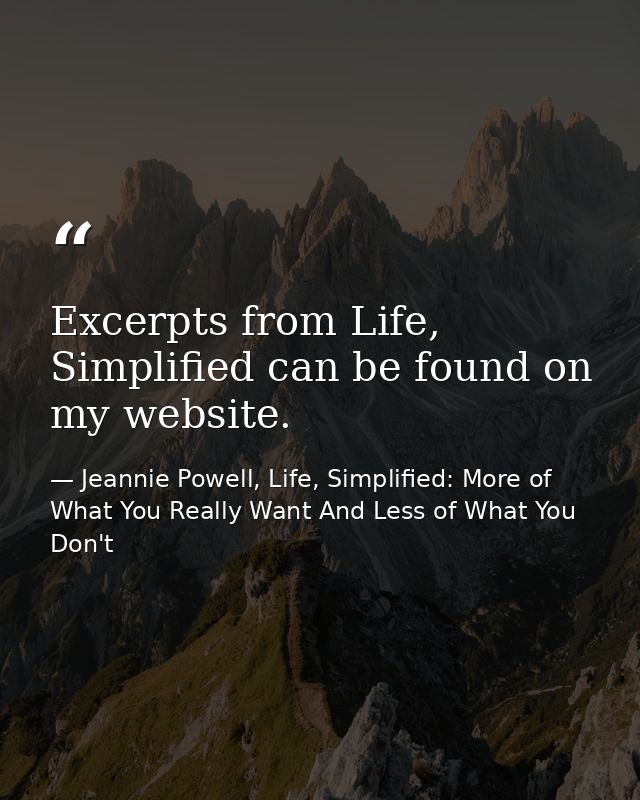 Excerpts from Life, Simplified can be found on my website. — Jeannie Powell, Life, Simplified: More of What You Really Want And Less of What You Don't