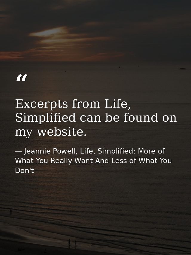 Excerpts from Life, Simplified can be found on my website. — Jeannie Powell, Life, Simplified: More of What You Really Want And Less of What You Don't