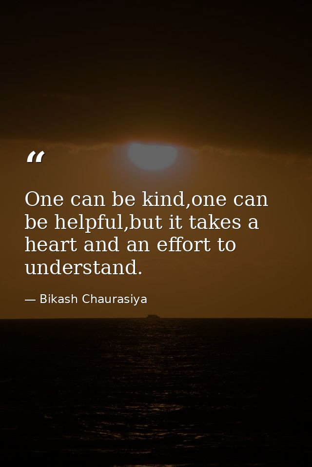 One can be kind,one can be helpful,but it takes a heart and an effort to understand. — Bikash Chaurasiya