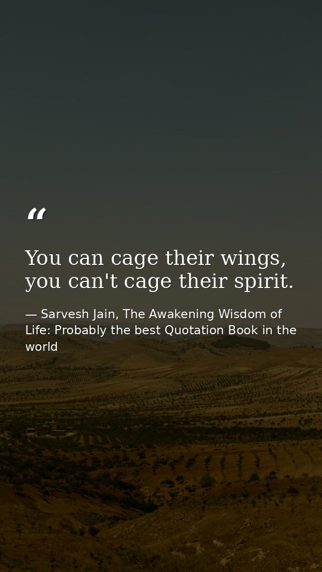 You can cage their wings, you can't cage their spirit. — Sarvesh Jain, The Awakening Wisdom of Life: Probably the best Quotation Book in the world