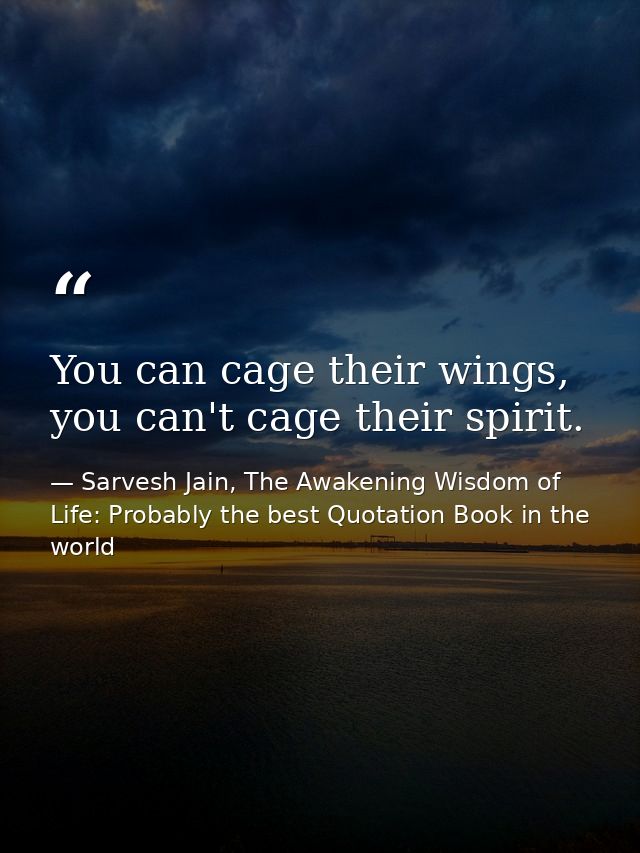 You can cage their wings, you can't cage their spirit. — Sarvesh Jain, The Awakening Wisdom of Life: Probably the best Quotation Book in the world