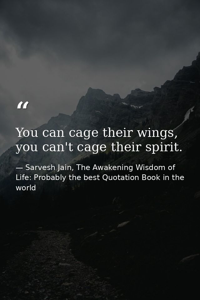 You can cage their wings, you can't cage their spirit. — Sarvesh Jain, The Awakening Wisdom of Life: Probably the best Quotation Book in the world