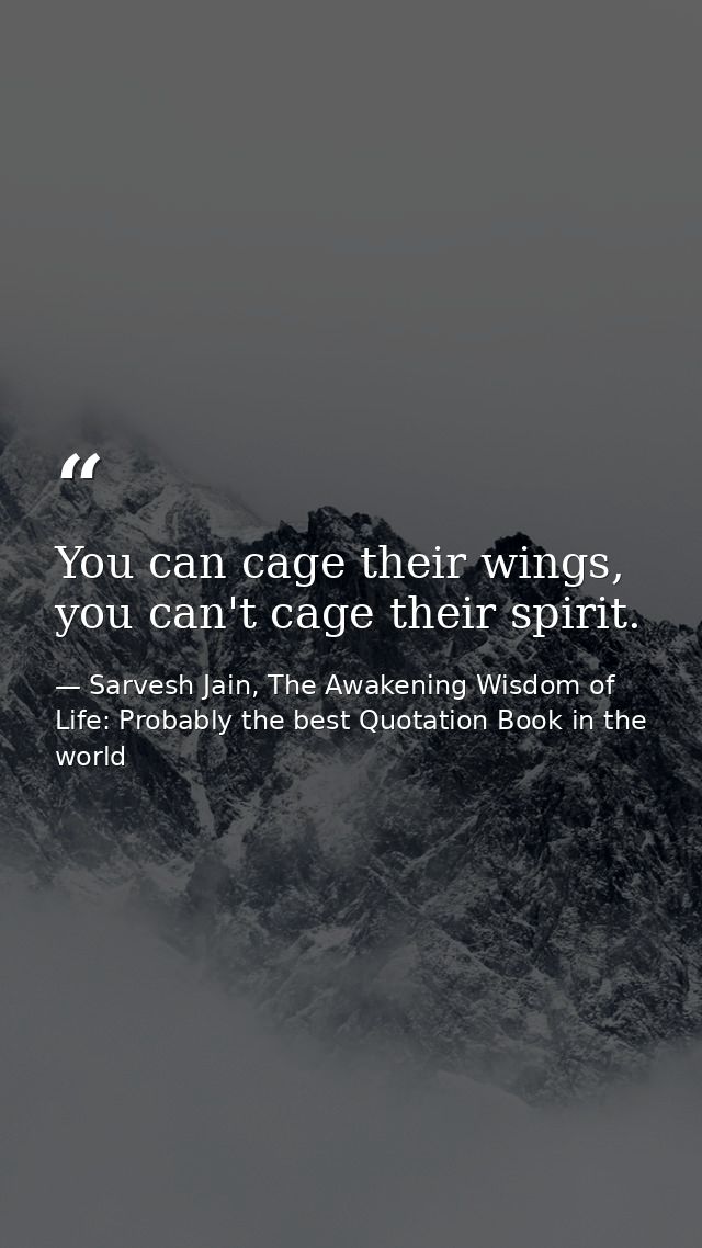 You can cage their wings, you can't cage their spirit. — Sarvesh Jain, The Awakening Wisdom of Life: Probably the best Quotation Book in the world