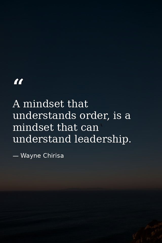 A mindset that understands order, is a mindset that can understand leadership. — Wayne Chirisa