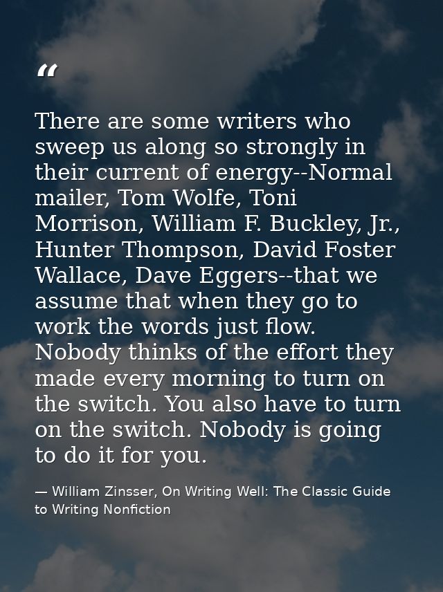 There are some writers who sweep us along so strongly in their current of energy--Normal mailer, Tom Wolfe, Toni Morriso — William Zinsser, On Writing Well: The Classic Guide to Writing Nonfiction